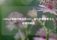 COD16人物最恐怖皮肤TOP5，每一款都藏着令人胆寒的秘密