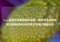 Steam家庭共享删除操作指南，如何安全移除授权与管理游戏访问权限及处理已排除游戏
