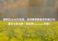 即时比分500万完场，足球赛事数据实时窗口与赛后分析宝典（新官网.xinyemian.中国）