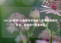 2024-2025赛季CBA最新排名解析，传统豪强稳中有变，新锐势力异军突起