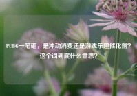PUBG一笔砸，是冲动消费还是游戏乐趣催化剂？这个词到底什么意思？