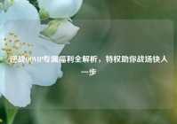 逆战QQVIP专属福利全解析，特权助你战场快人一步