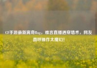 CF手游最新离奇Bug，难言直播遇穿墙术，网友直呼操作太魔幻！