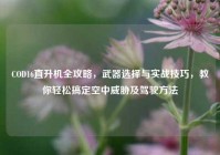 COD16直升机全攻略，武器选择与实战技巧，教你轻松搞定空中威胁及驾驶方法