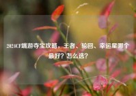 2024CF端游夺宝攻略，王者、轮回、幸运星哪个最好？怎么选？