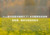 Steam蓝牙连接手柄用不了？全攻略帮你告别有线束缚，畅享无线游戏时光