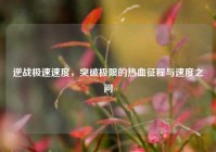 逆战极速速度，突破极限的热血征程与速度之问