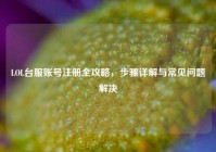 LOL台服账号注册全攻略，步骤详解与常见问题解决