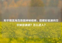 和平精英海岛地图神秘楼梯，隐藏彩蛋通向空中秘密通道？怎么进入？