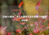 日服LOL翻译，本土化趣味与文化碰撞下的翻译器探索