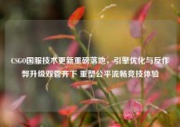 CSGO国服技术更新重磅落地，引擎优化与反作弊升级双管齐下 重塑公平流畅竞技体验