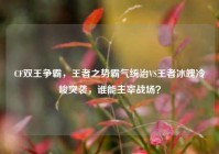 CF双王争霸，王者之势霸气统治VS王者冰魄冷峻突袭，谁能主宰战场？