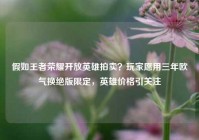 假如王者荣耀开放英雄拍卖？玩家愿用三年欧气换绝版限定，英雄价格引关注