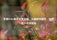 苹果PUBG最优设置指南，从画质到操作，轻松提升竞技体验