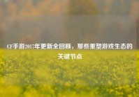 CF手游2017年更新全回顾，那些重塑游戏生态的关键节点