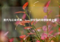 蒸汽与云朵共舞，Steam浮空岛的奇妙探索之旅