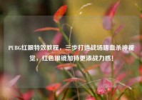 PUBG红眼特效教程，三步打造战场嗜血杀神视觉，红色眼镜加持更添战力感！