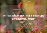 PUBG训练营幽灵车谜案，训练吉普离奇失踪，监控画面藏玄机，车在哪？