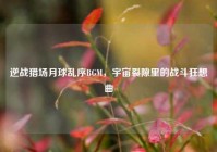 逆战猎场月球乱序BGM，宇宙裂隙里的战斗狂想曲