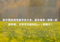 和平精英简笔画手绘大全，超全角色+场景+武器教程，手残党也能轻松get（附图片）