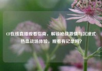 CF在线直播观看指南，解锁枪战激情与沉浸式热血战场体验，观看有记录吗？