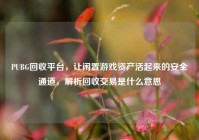 PUBG回收平台，让闲置游戏资产活起来的安全通道，解析回收交易是什么意思