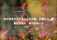 和平精英空投位置标记全攻略，设置方法+精准定位物资，助力吃鸡上分