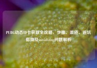 PUBG动态ID卡获取全攻略，步骤、渠道、避坑指南及initializing问题解析