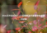 PUBG打开没反应？6个实用解决方案帮你快速回归战场
