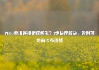 PUBG单排连接错误频发？3步快速解决，告别落地前卡壳遗憾