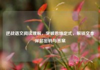 逆战语文阅读理解，突破思维定式，解锁文本深层密码与答案