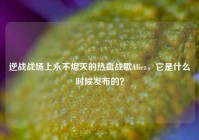 逆战战场上永不熄灭的热血战歌Aliez，它是什么时候发布的？