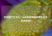 逆战僵尸王卡片，从战场战利品到情怀符号，如何获得？