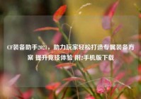 CF装备助手2021，助力玩家轻松打造专属装备方案 提升竞技体验 附2手机版下载
