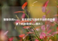 猪猪侠闯Steam，童年回忆与游戏平台的奇妙相遇（附猪猪侠Steve图片）