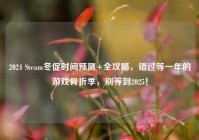 2024 Steam冬促时间预测+全攻略，错过等一年的游戏骨折季，别等到2025！
