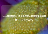 Steam图标里的V，不止是符号，更是玩家精神图腾——它长什么样？