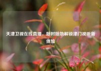 天津卫视在线直播，随时随地解锁津门视听新体验