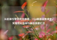 从起源引擎到竞技巅峰，CSGO画面设置演变、实用优化指南与最佳参数汇总