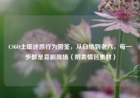 CSGO土匪迷惑行为图鉴，从白给到老六，每一步都是喜剧现场（附表情包素材）