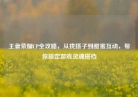 王者荣耀CP全攻略，从找搭子到甜蜜互动，帮你锁定游戏灵魂搭档