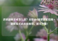 逆战超限圣戒怎么选？全职业&场景适配指南+超限模式必杀技推荐，新手秒懂！