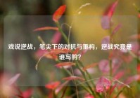 戏说逆战，笔尖下的对抗与重构，逆战究竟是谁写的？