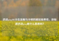 逆战ping102卡在流畅与卡顿的尴尬临界线，你知道逆战ping是什么意思吗？