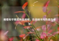 观看和平精英陶晶视频，在战场书写热血与成长