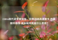 COD16现代战争重制版，经典战场高清重生 热血情怀再续 重制版究竟是什么意思？