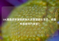 LOL渴血战斧重做机制大改重塑战士生态，咳血究竟是何方神圣？