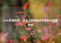 PUBG罗盘颜色，战场上的隐形战术密码及背景解析