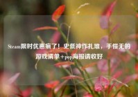 Steam限时优惠疯了！史低神作扎堆，手慢无的游戏清单+pop海报请收好