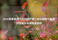PUBG频繁崩溃为何问题严重？核心原因与解决办法帮你快速恢复游戏